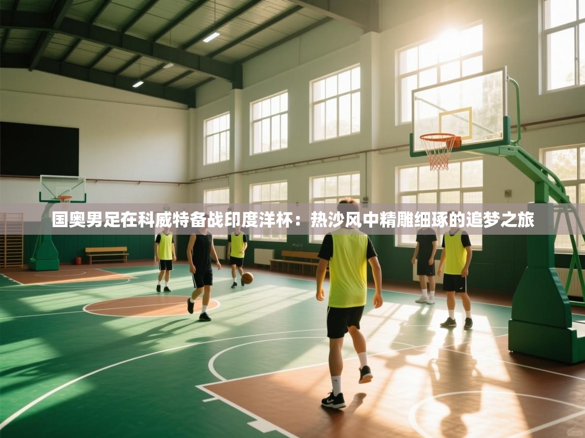 国奥男足在科威特备战印度洋杯：热沙风中精雕细琢的追梦之旅  第2张